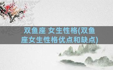 双鱼座 女生性格(双鱼座女生性格优点和缺点)